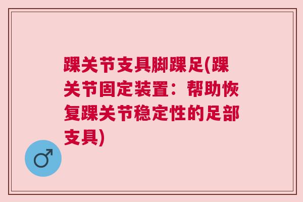 踝关节支具脚踝足(踝关节固定装置:帮助恢复踝关节稳定性的足部支具)