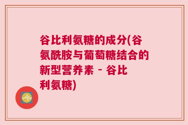 谷比利氨糖的成分(谷氨酰胺与葡萄糖结合的新型营养素 - 谷比利氨糖) 谷比利氨糖的成分(谷氨酰胺与葡萄糖结合的新型营养素 - 谷比利氨糖)