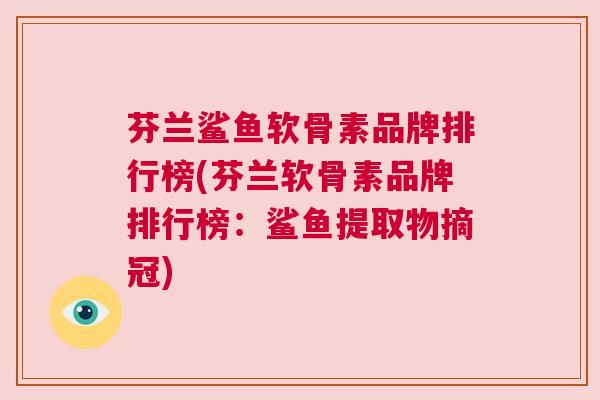 芬兰鲨鱼软骨素品牌排行榜(芬兰软骨素品牌排行榜:鲨鱼提取物摘冠)