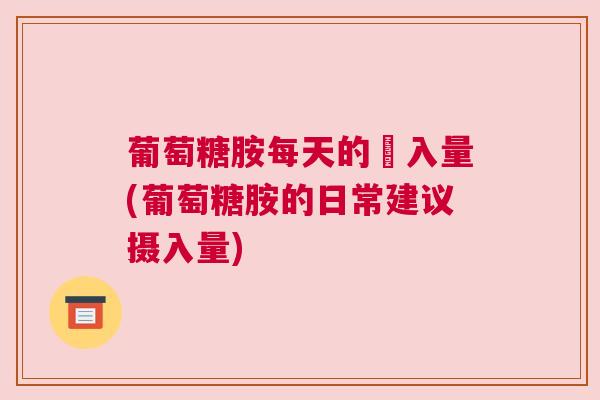 葡萄糖胺每天的攝入量(葡萄糖胺的日常建议摄入量) 葡萄糖胺每天的攝入量(葡萄糖胺的日常建议摄入量)