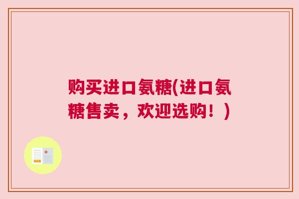 购买进口氨糖(进口氨糖售卖，欢迎选购！)