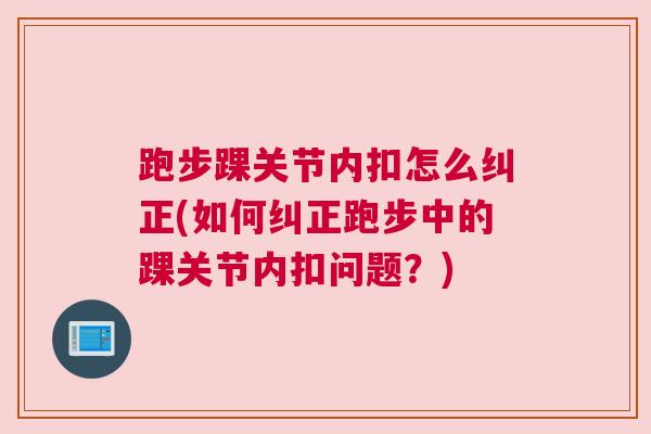 跑步踝关节内扣怎么纠正(如何纠正跑步中的踝关节内扣问题?)