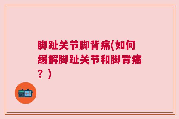 脚趾关节脚背痛(如何缓解脚趾关节和脚背痛?)