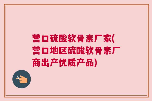 营口硫酸软骨素厂家(营口地区硫酸软骨素厂商出产优质产品)