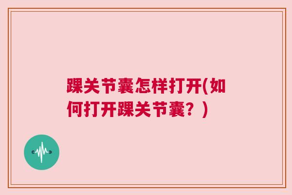 踝关节囊怎样打开(如何打开踝关节囊?)