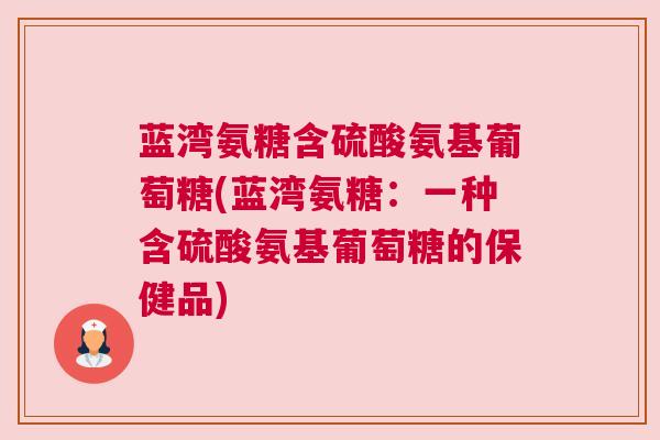 蓝湾氨糖含硫酸氨基葡萄糖(蓝湾氨糖:一种含硫酸氨基葡萄糖的保健品) 蓝湾氨糖含硫酸氨基葡萄糖(蓝湾氨糖:一种含硫酸氨基葡萄糖的保健品)