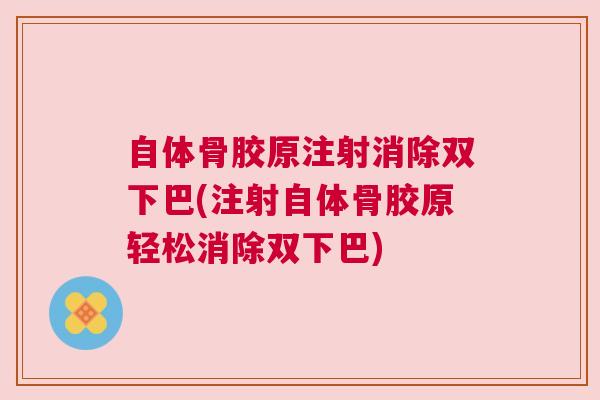 自体骨胶原注射消除双下巴(注射自体骨胶原轻松消除双下巴) 自体骨胶原注射消除双下巴(注射自体骨胶原轻松消除双下巴)