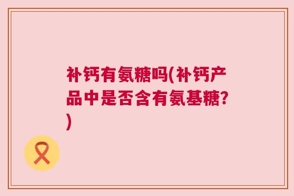 补钙有氨糖吗(补钙产品中是否含有氨基糖？)