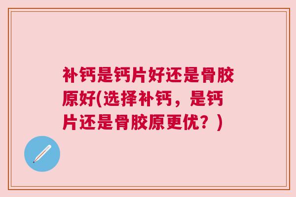 补钙是钙片好还是骨胶原好(选择补钙，是钙片还是骨胶原更优？)