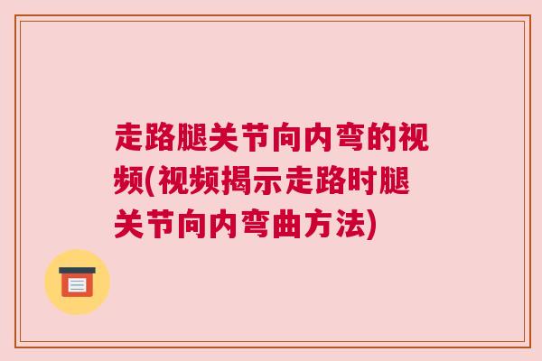 走路腿关节向内弯的视频(视频揭示走路时腿关节向内弯曲方法) 走路腿关节向内弯的视频(视频揭示走路时腿关节向内弯曲方法)