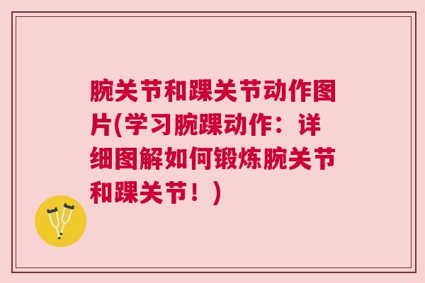 腕关节和踝关节动作图片(学习腕踝动作:详细图解如何锻炼腕关节和踝关节!)