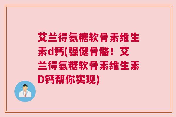 艾兰得氨糖软骨素维生素d钙(强健骨骼！艾兰得氨糖软骨素维生素D钙帮你实现)