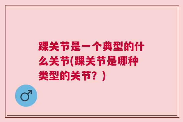 踝关节是一个典型的什么关节(踝关节是哪种类型的关节?)