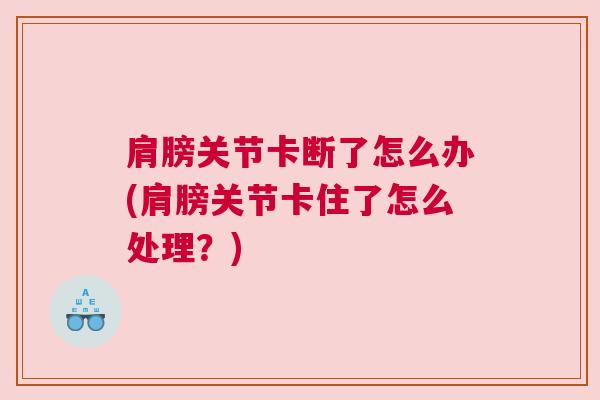 肩膀关节卡断了怎么办(肩膀关节卡住了怎么处理?)