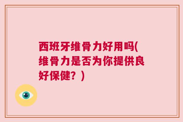 西班牙维骨力好用吗(维骨力是否为你提供良好保健?)