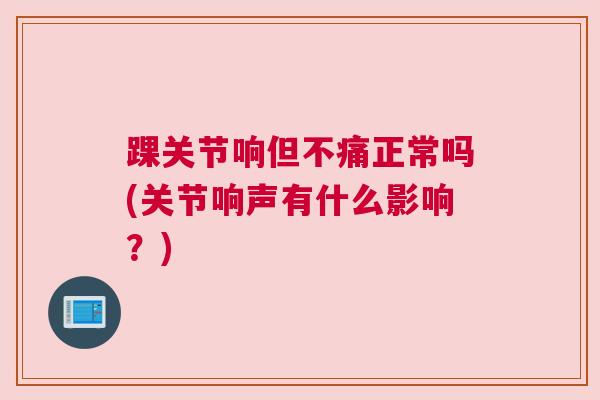 踝关节响但不痛正常吗(关节响声有什么影响?)