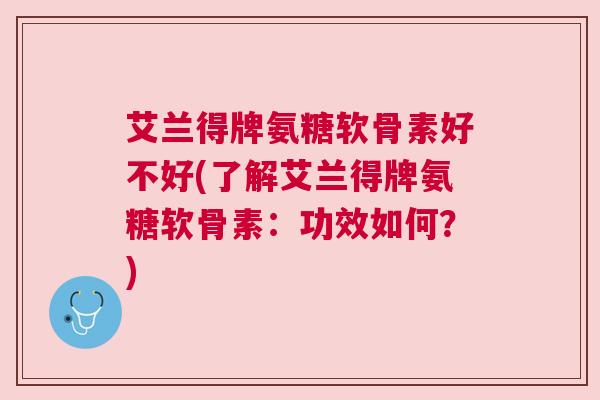 艾兰得牌氨糖软骨素好不好(了解艾兰得牌氨糖软骨素:功效如何?)