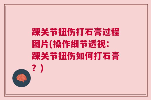 踝关节扭伤打石膏过程图片(操作细节透视:踝关节扭伤如何打石膏?)