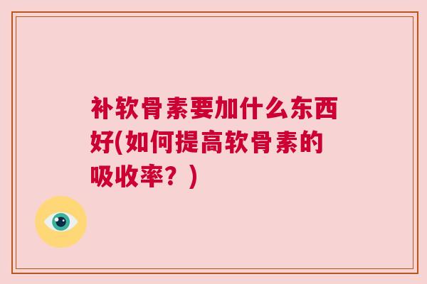 补软骨素要加什么东西好(如何提高软骨素的吸收率?) 补软骨素要加什么东西好(如何提高软骨素的吸收率?)