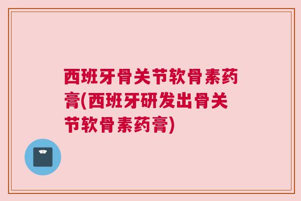 西班牙骨关节软骨素药膏(西班牙研发出骨关节软骨素药膏)