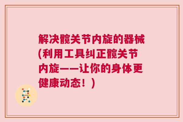 解决髋关节内旋的器械(利用工具纠正髋关节内旋——让你的身体更健康动态!)