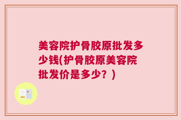 美容院护骨胶原批发多少钱(护骨胶原美容院批发价是多少?)