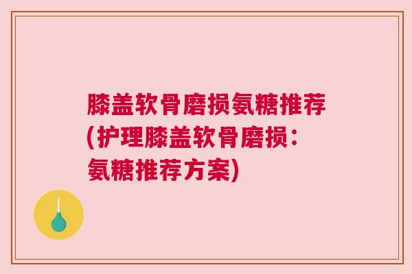 膝盖软骨磨损氨糖推荐(护理膝盖软骨磨损:氨糖推荐方案)