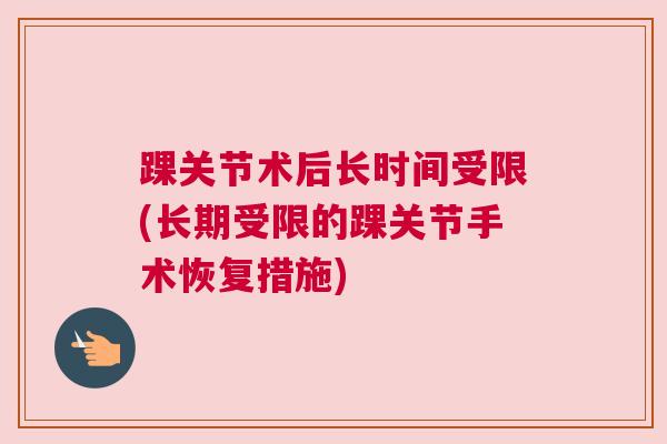 踝关节术后长时间受限(长期受限的踝关节手术恢复措施)