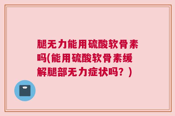 腿无力能用硫酸软骨素吗(能用硫酸软骨素缓解腿部无力症状吗？)