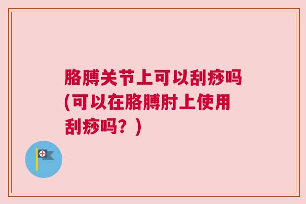 胳膊关节上可以刮痧吗(可以在胳膊肘上使用刮痧吗?)