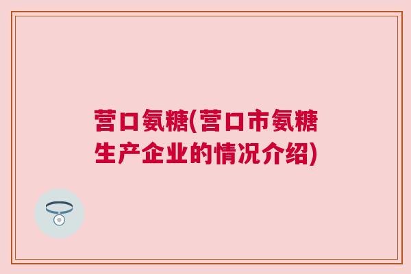 营口氨糖(营口市氨糖生产企业的情况介绍)