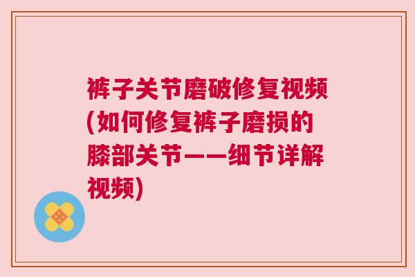 裤子关节磨破修复视频(如何修复裤子磨损的膝部关节——细节详解视频) 裤子关节磨破修复视频(如何修复裤子磨损的膝部关节——细节详解视频)