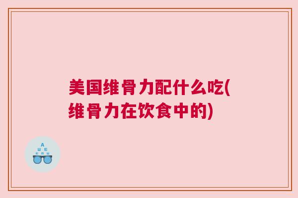 美国维骨力配什么吃(维骨力在饮食中的)