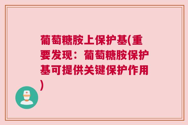 葡萄糖胺上保护基(重要发现:葡萄糖胺保护基可提供关键保护作用)