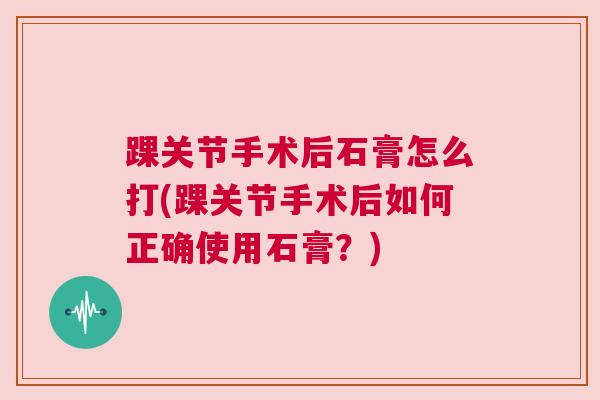 踝关节手术后石膏怎么打(踝关节手术后如何正确使用石膏?)