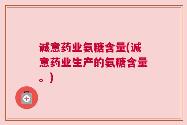 诚意药业氨糖含量(诚意药业生产的氨糖含量。)