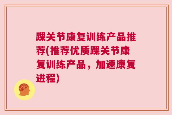 踝关节康复训练产品推荐(推荐优质踝关节康复训练产品,加速康复进程)