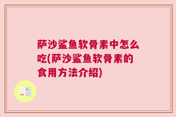 萨沙鲨鱼软骨素中怎么吃(萨沙鲨鱼软骨素的食用方法介绍)