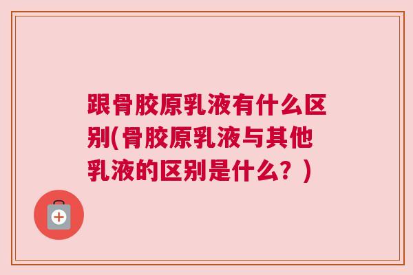 跟骨胶原乳液有什么区别(骨胶原乳液与其他乳液的区别是什么?) 跟骨胶原乳液有什么区别(骨胶原乳液与其他乳液的区别是什么?)