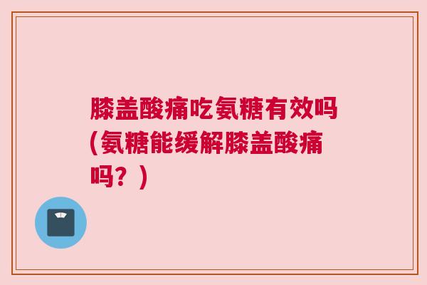 膝盖酸痛吃氨糖有效吗(氨糖能缓解膝盖酸痛吗?) 膝盖酸痛吃氨糖有效吗(氨糖能缓解膝盖酸痛吗?)
