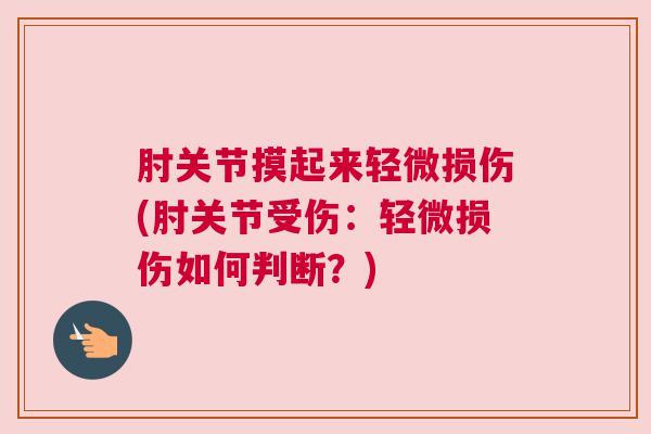 肘关节摸起来轻微损伤(肘关节受伤:轻微损伤如何判断?) 肘关节摸起来轻微损伤(肘关节受伤:轻微损伤如何判断?)