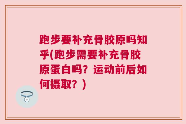 跑步要补充骨胶原吗知乎(跑步需要补充骨胶原蛋白吗?运动前后如何摄取?)