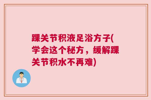 踝关节积液足浴方子(学会这个秘方,缓解踝关节积水不再难)