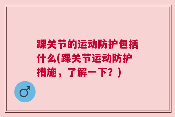 踝关节的运动防护包括什么(踝关节运动防护措施,了解一下?)