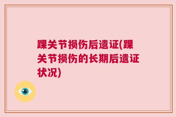 踝关节损伤后遗证(踝关节损伤的长期后遗证状况) 踝关节损伤后遗证(踝关节损伤的长期后遗证状况)