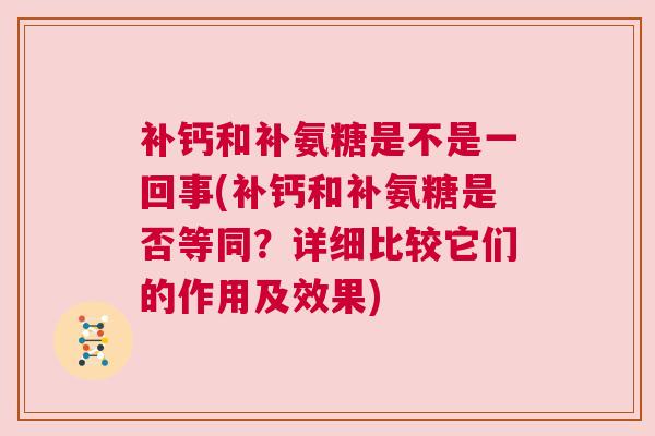 补钙和补氨糖是不是一回事(补钙和补氨糖是否等同?详细比较它们的作用及效果) 补钙和补氨糖是不是一回事(补钙和补氨糖是否等同?详细比较它们的作用及效果)