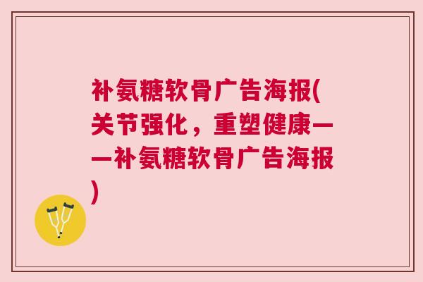 补氨糖软骨广告海报(关节强化,重塑健康——补氨糖软骨广告海报)