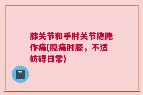 膝关节和手肘关节隐隐作痛(隐痛肘膝,不适妨碍日常)