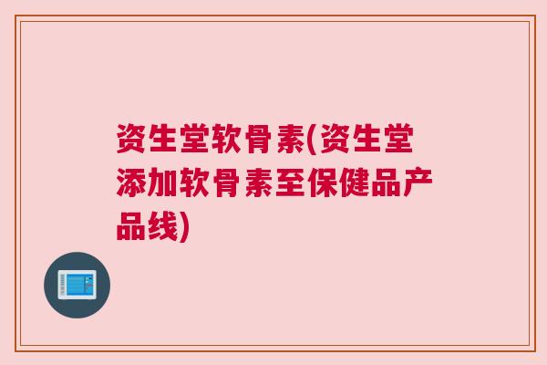 资生堂软骨素(资生堂添加软骨素至保健品产品线)