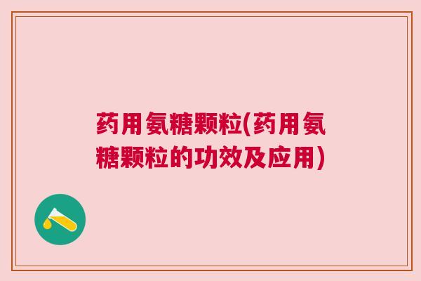 药用氨糖颗粒(药用氨糖颗粒的功效及应用)